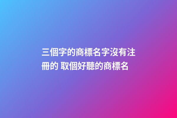 三個字的商標名字沒有注冊的 取個好聽的商標名